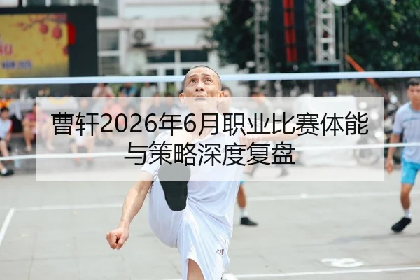 曹轩2026年6月职业比赛体能与策略深度复盘