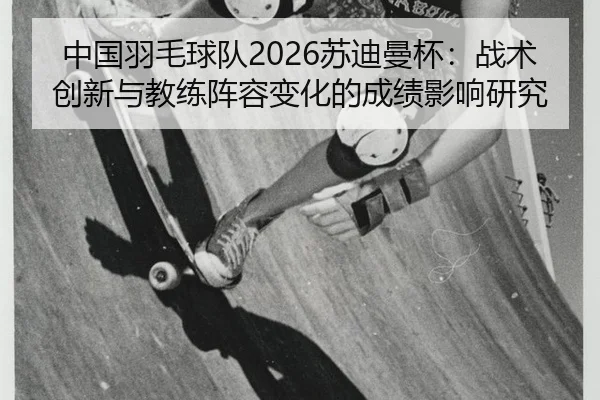 中国羽毛球队2026苏迪曼杯：战术创新与教练阵容变化的成绩影响研究