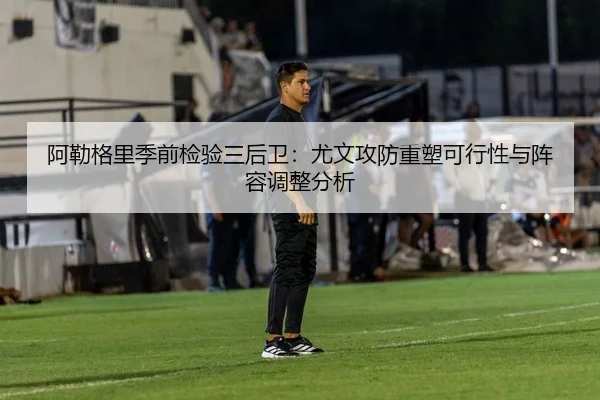 阿勒格里季前检验三后卫：尤文攻防重塑可行性与阵容调整分析