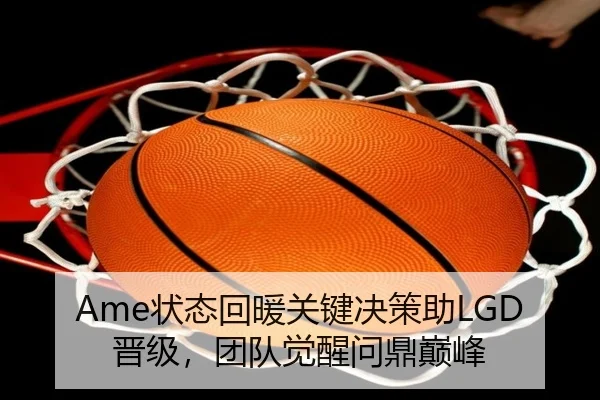 Ame状态回暖关键决策助LGD晋级，团队觉醒问鼎巅峰